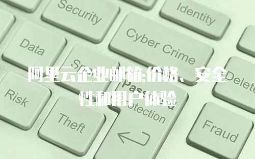 阿里云企业邮箱:价格、安全性和用户体验