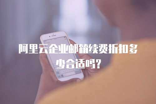 阿里云企业邮箱续费折扣多少合适吗？