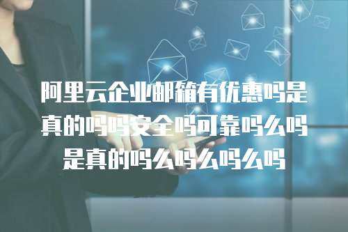 阿里云企业邮箱有优惠吗是真的吗吗安全吗可靠吗么吗是真的吗么吗么吗么吗