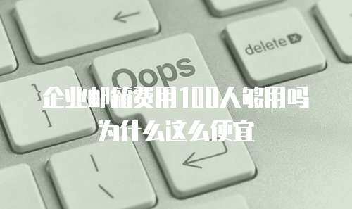 企业邮箱费用100人够用吗为什么这么便宜