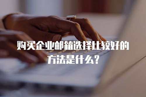购买企业邮箱选择比较好的方法是什么？
