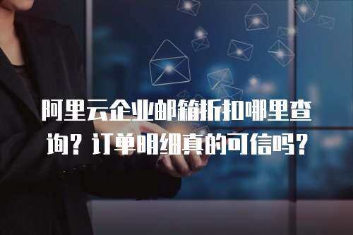 阿里云企业邮箱折扣哪里查询？订单明细真的可信吗？