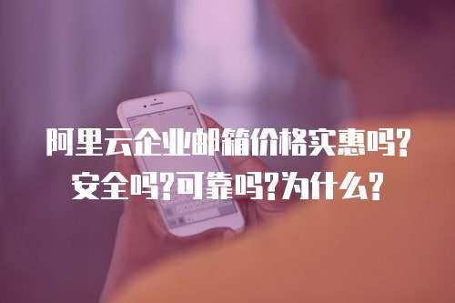 阿里云企业邮箱价格实惠吗?安全吗?可靠吗?为什么?