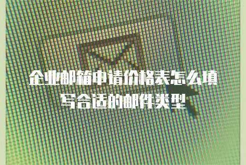 企业邮箱申请价格表怎么填写合适的邮件类型