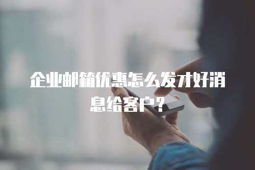 企业邮箱优惠怎么发才好消息给客户? 企业邮箱优惠怎么发才好消息给客户?