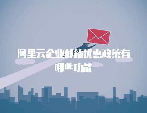 阿里云企业邮箱优惠政策有哪些功能