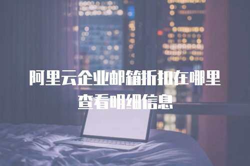 阿里云企业邮箱折扣在哪里查看明细信息