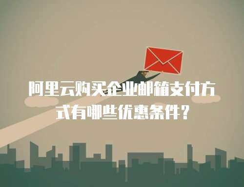 阿里云购买企业邮箱支付方式有哪些优惠条件？