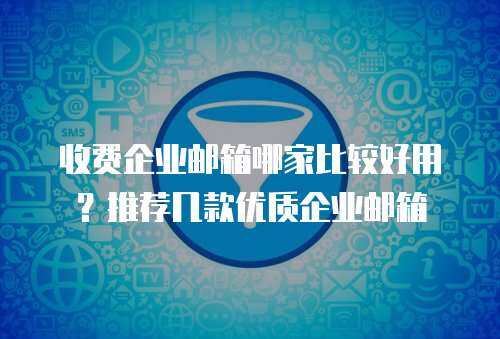 收费企业邮箱哪家比较好用？推荐几款优质企业邮箱