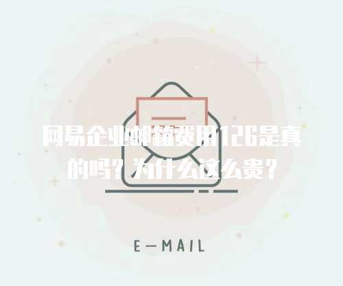  网易企业邮箱费用126是真的吗？为什么这么贵？