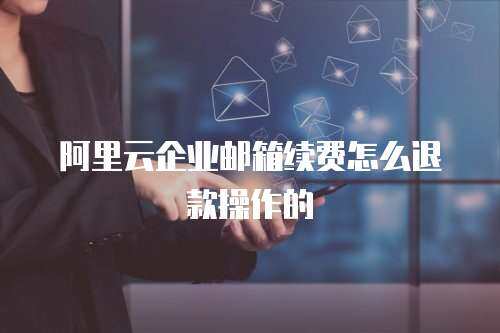 阿里云企业邮箱续费怎么退款操作的