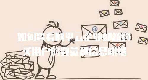 如何查看阿里云企业邮箱购买用户的数量和信息明细