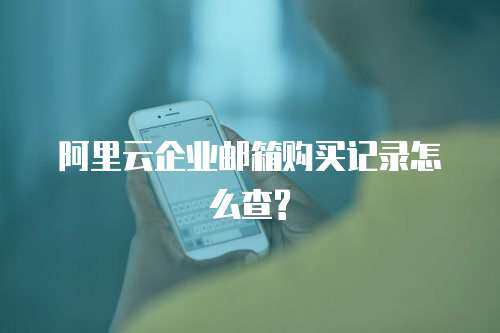 阿里云企业邮箱购买记录怎么查?