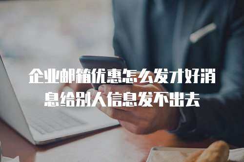 企业邮箱优惠怎么发才好消息给别人信息发不出去