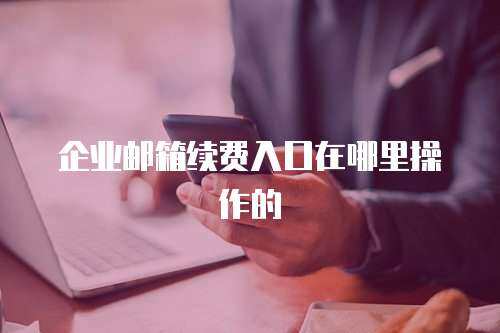 企业邮箱续费入口在哪里操作的