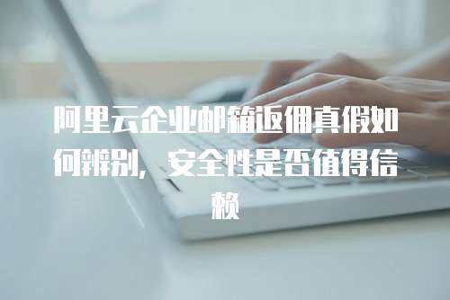 阿里云企业邮箱返佣真假如何辨别，安全性是否值得信赖