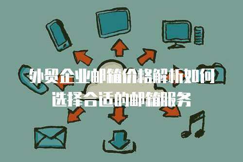 外贸企业邮箱价格解析如何选择合适的邮箱服务