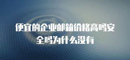 便宜的企业邮箱价格高吗安全吗为什么没有
