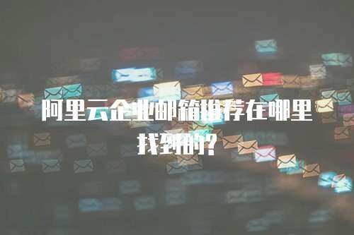 阿里云企业邮箱推荐在哪里找到的?