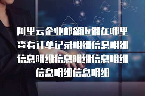 阿里云企业邮箱返佣在哪里查看订单记录明细信息明细信息明细信息明细信息明细信息明细信息明细