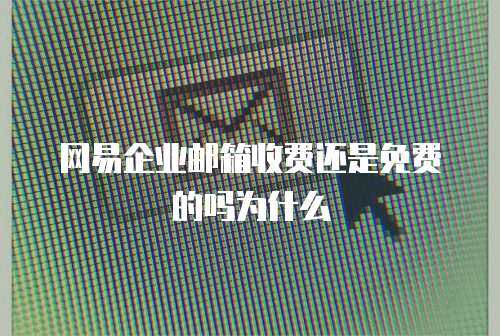 网易企业邮箱收费还是免费的吗为什么