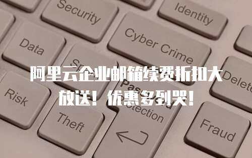 阿里云企业邮箱续费折扣大放送！优惠多到哭！