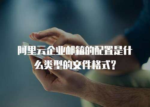 阿里云企业邮箱的配置是什么类型的文件格式?