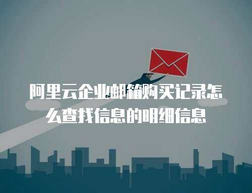 阿里云企业邮箱购买记录怎么查找信息的明细信息