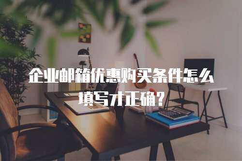 企业邮箱优惠购买条件怎么填写才正确？