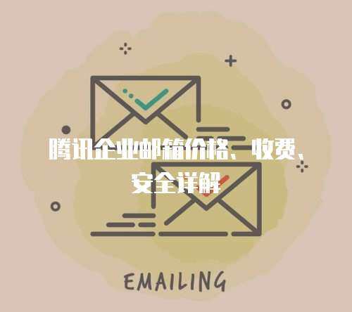 腾讯企业邮箱价格、收费、安全详解