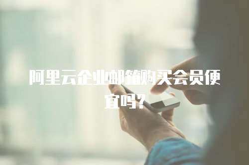 阿里云企业邮箱购买会员便宜吗？