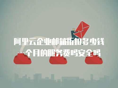 阿里云企业邮箱折扣多少钱一个月的服务费吗安全吗