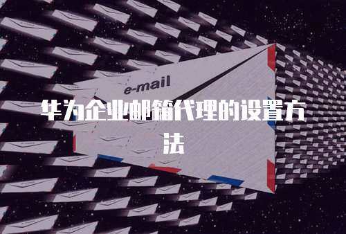 华为企业邮箱代理的设置方法