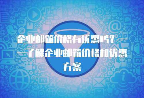 企业邮箱价格有优惠吗？——了解企业邮箱价格和优惠方案