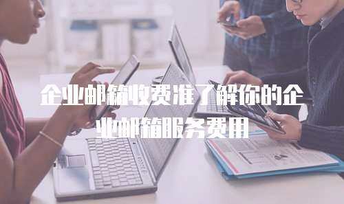 企业邮箱收费准了解你的企业邮箱服务费用