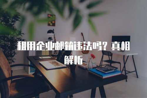 租用企业邮箱违法吗？真相解析