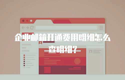  企业邮箱开通费用明细怎么查明细？