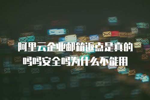 阿里云企业邮箱返点是真的吗吗安全吗为什么不能用