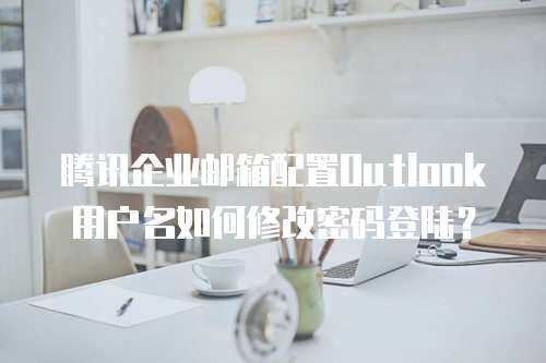 腾讯企业邮箱配置Outlook用户名如何修改密码登陆？