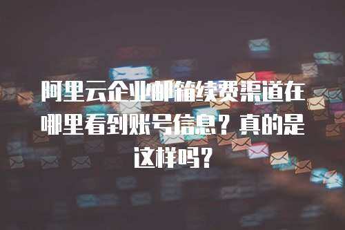 阿里云企业邮箱续费渠道在哪里看到账号信息？真的是这样吗？