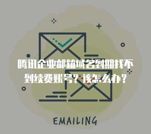 腾讯企业邮箱域名到期找不到续费账号？该怎么办？