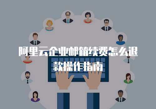 阿里云企业邮箱续费怎么退款操作指南 阿里云企业邮箱续费怎么退款操作指南