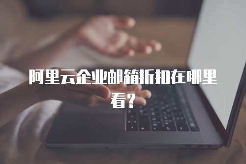 阿里云企业邮箱折扣在哪里看？