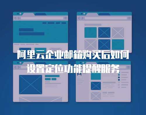 阿里云企业邮箱购买后如何设置定位功能提醒服务