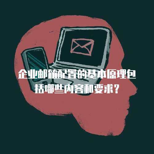 企业邮箱配置的基本原理包括哪些内容和要求？
