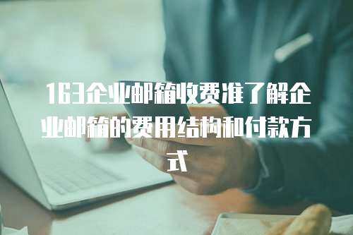163企业邮箱收费准了解企业邮箱的费用结构和付款方式