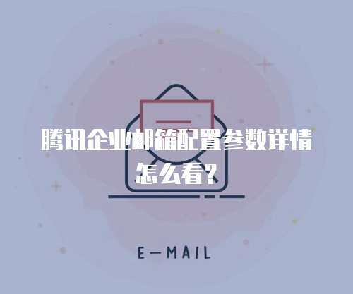 腾讯企业邮箱配置参数详情怎么看？