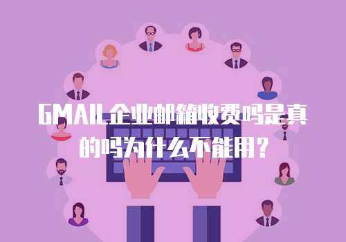 GMAIL企业邮箱收费吗是真的吗为什么不能用？
