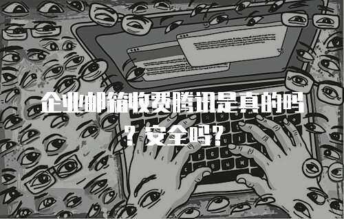 企业邮箱收费腾讯是真的吗？安全吗？