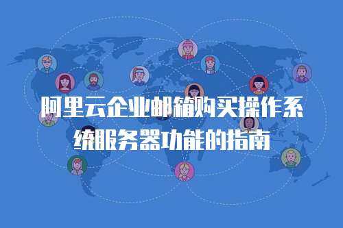 阿里云企业邮箱购买操作系统服务器功能的指南